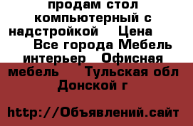 продам стол компьютерный с надстройкой. › Цена ­ 2 000 - Все города Мебель, интерьер » Офисная мебель   . Тульская обл.,Донской г.